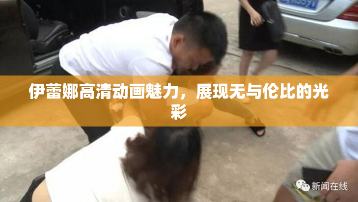 伊蕾娜高清动画魅力，展现无与伦比的光彩
