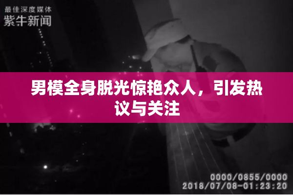 男模全身脱光惊艳众人，引发热议与关注