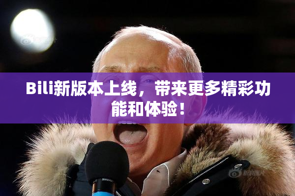 Bili新版本上线，带来更多精彩功能和体验！