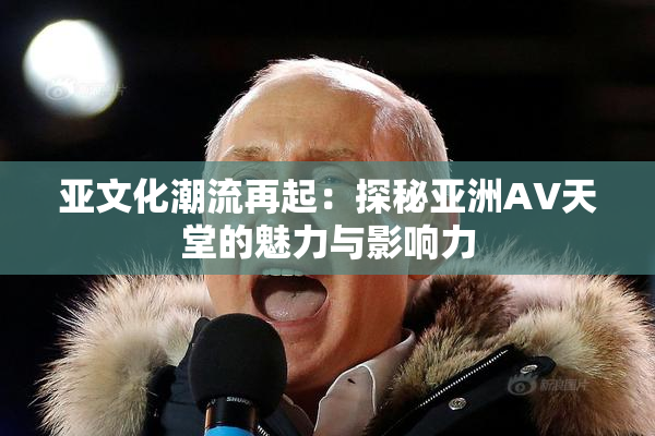 亚文化潮流再起：探秘亚洲AV天堂的魅力与影响力