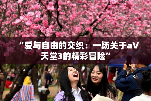 “爱与自由的交织：一场关于a∨天堂3的精彩冒险”