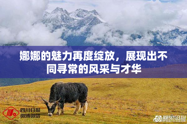 娜娜的魅力再度绽放，展现出不同寻常的风采与才华