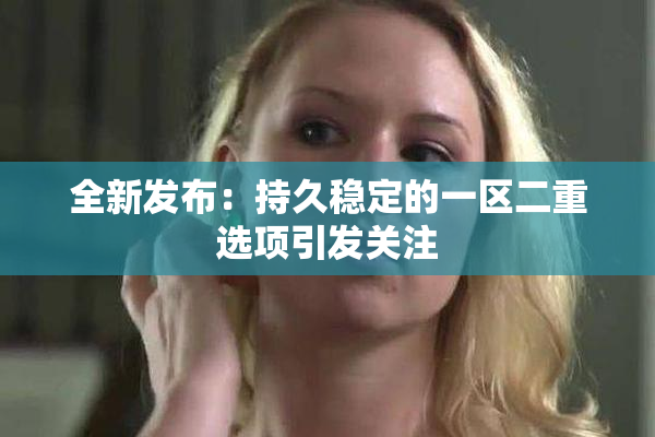 全新发布：持久稳定的一区二重选项引发关注