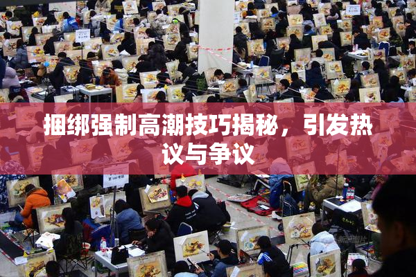 捆绑强制高潮技巧揭秘，引发热议与争议