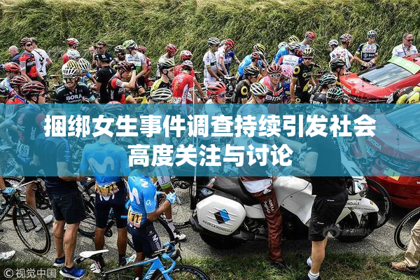 捆绑女生事件调查持续引发社会高度关注与讨论