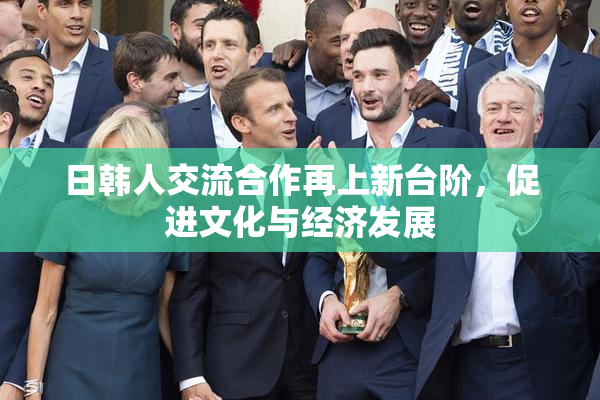 日韩人交流合作再上新台阶，促进文化与经济发展