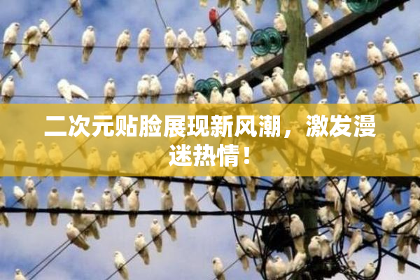二次元贴脸展现新风潮，激发漫迷热情！