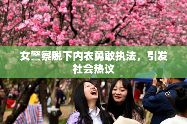 女警察脱下内衣勇敢执法，引发社会热议