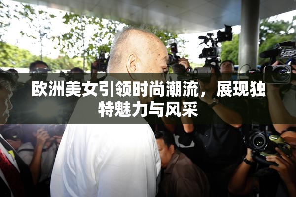 欧洲美女引领时尚潮流，展现独特魅力与风采