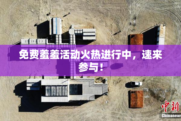 免费羞羞活动火热进行中，速来参与！