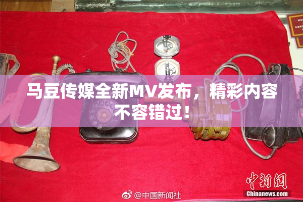 马豆传媒全新MV发布，精彩内容不容错过！