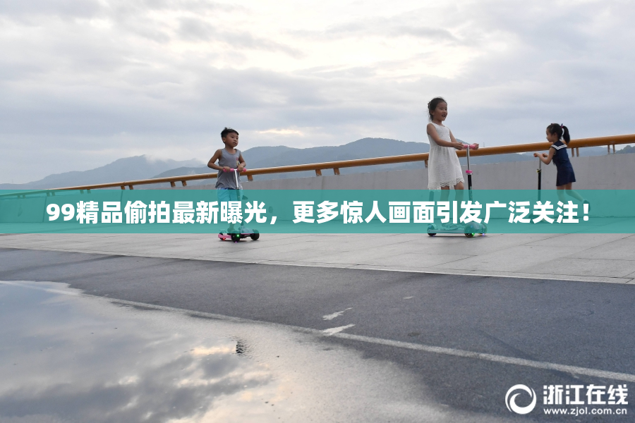 99精品偷拍最新曝光，更多惊人画面引发广泛关注！