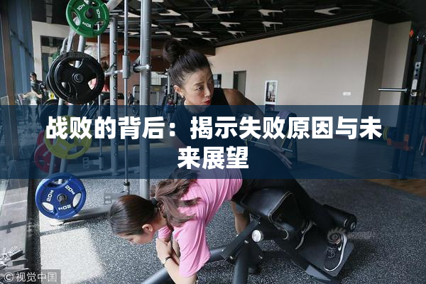 战败的背后：揭示失败原因与未来展望