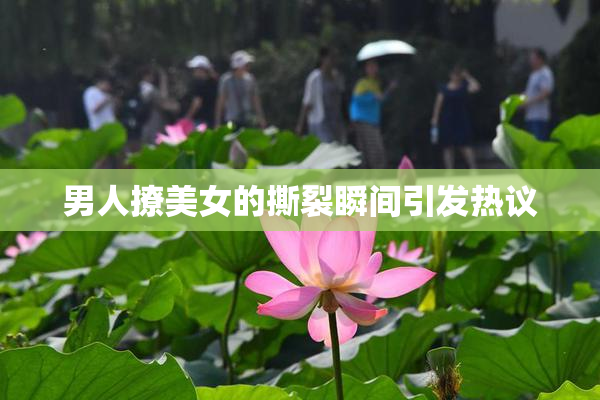 男人撩美女的撕裂瞬间引发热议