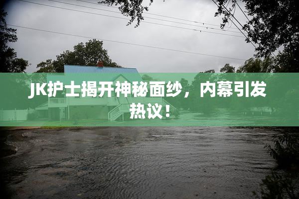 JK护士揭开神秘面纱，内幕引发热议！