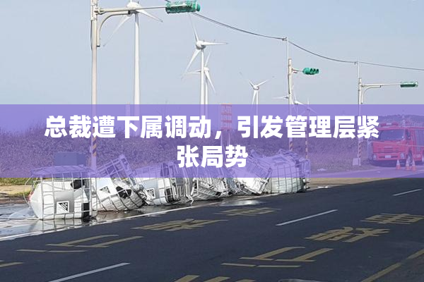 总裁遭下属调动，引发管理层紧张局势