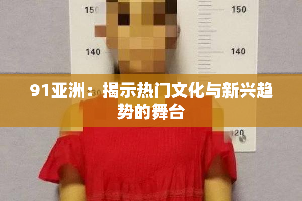 91亚洲：揭示热门文化与新兴趋势的舞台