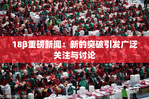 18β重磅新闻：新的突破引发广泛关注与讨论