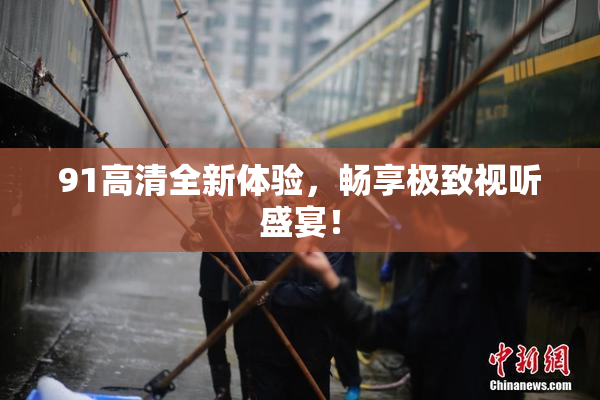 91高清全新体验，畅享极致视听盛宴！