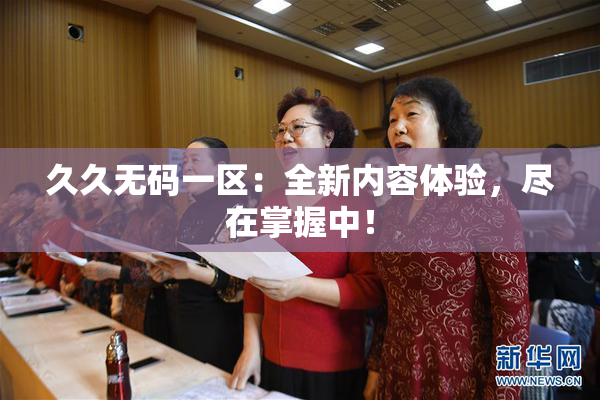 久久无码一区：全新内容体验，尽在掌握中！