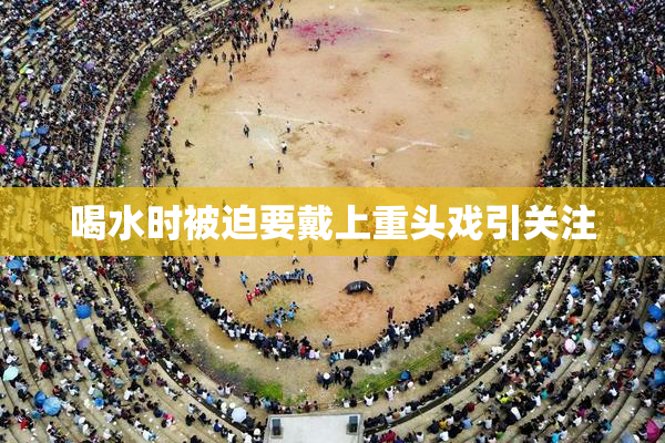 喝水时被迫要戴上重头戏引关注