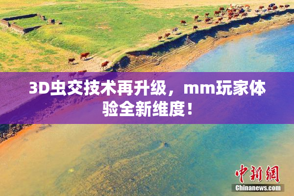 3D虫交技术再升级，mm玩家体验全新维度！