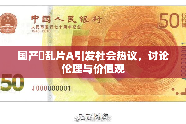 国产婬乱片A引发社会热议，讨论伦理与价值观