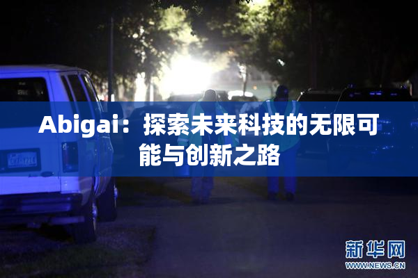 Abigai：探索未来科技的无限可能与创新之路