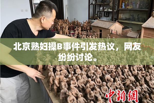 北京熟妇搡B事件引发热议，网友纷纷讨论。