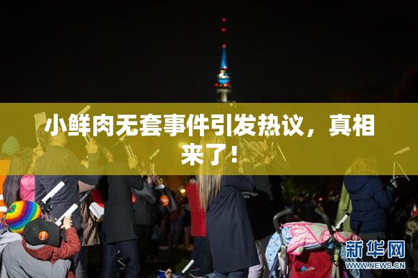 小鲜肉无套事件引发热议，真相来了！