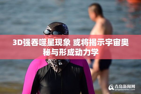 3D强吞噬星现象 或将揭示宇宙奥秘与形成动力学