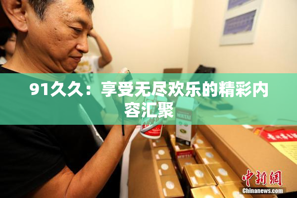 91久久：享受无尽欢乐的精彩内容汇聚