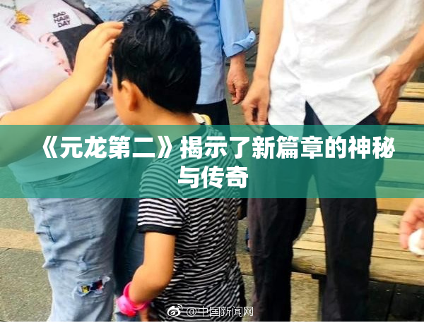 《元龙第二》揭示了新篇章的神秘与传奇