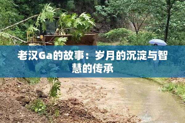老汉Ga的故事：岁月的沉淀与智慧的传承
