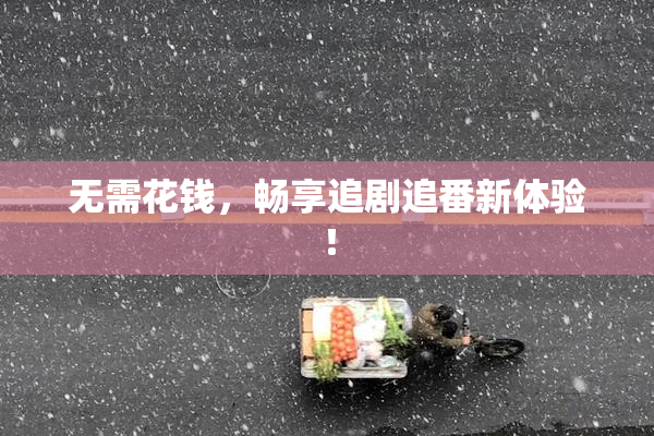 无需花钱，畅享追剧追番新体验！