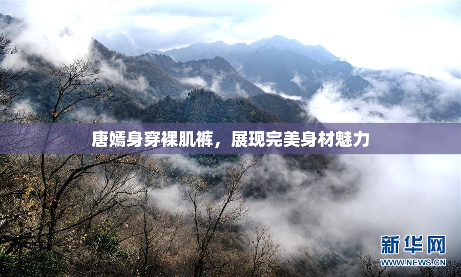 唐嫣身穿裸肌裤，展现完美身材魅力