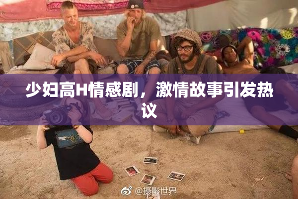 少妇高H情感剧，激情故事引发热议