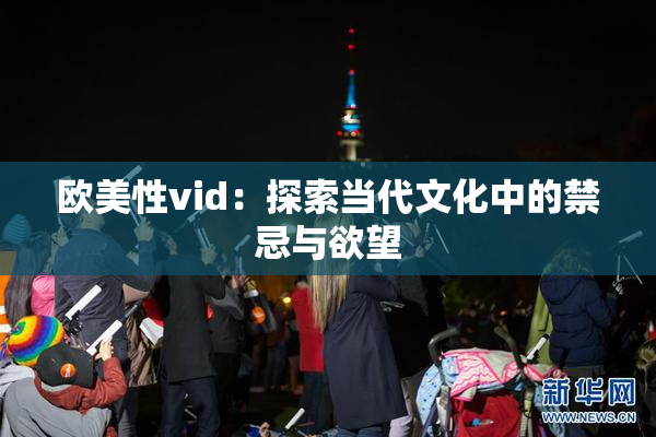 欧美性vid：探索当代文化中的禁忌与欲望
