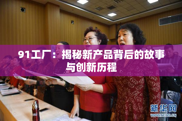 91工厂：揭秘新产品背后的故事与创新历程