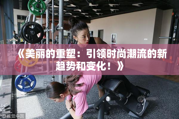 《美丽的重塑：引领时尚潮流的新趋势和变化！》