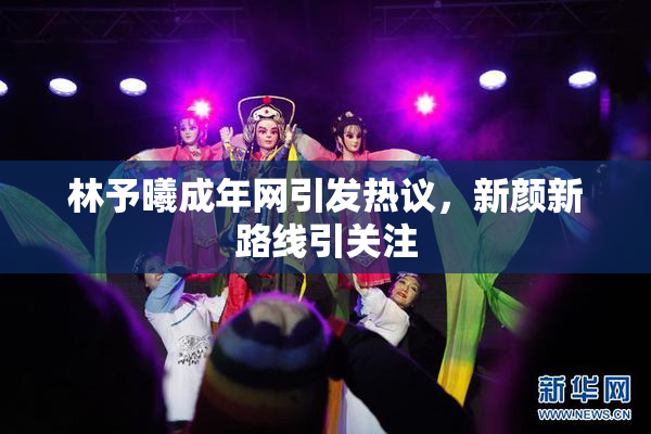 林予曦成年网引发热议，新颜新路线引关注