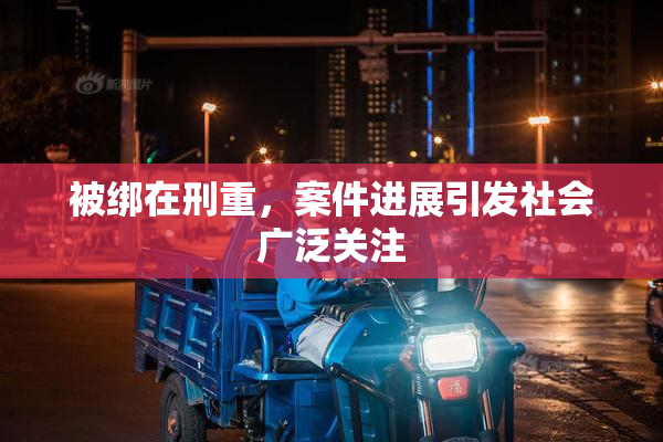 被绑在刑重，案件进展引发社会广泛关注