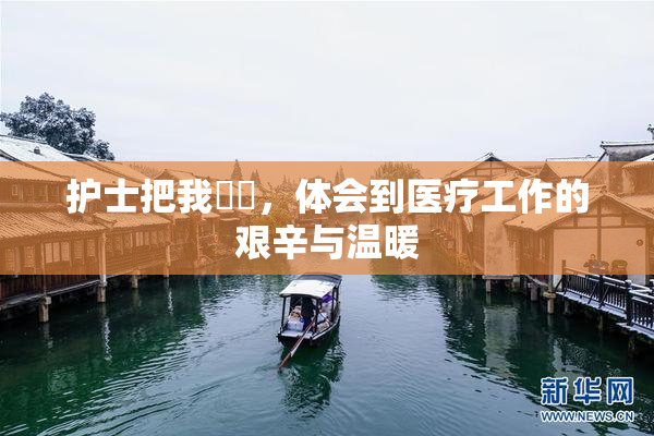 护士把我亅亅，体会到医疗工作的艰辛与温暖
