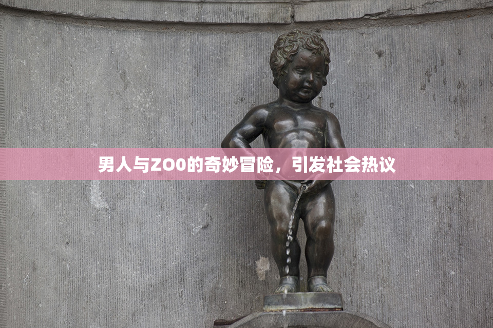 男人与ZO0的奇妙冒险，引发社会热议