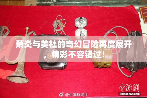 萧炎与美杜的奇幻冒险再度展开，精彩不容错过！