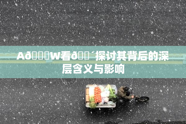 A🔞W看🔴探讨其背后的深层含义与影响