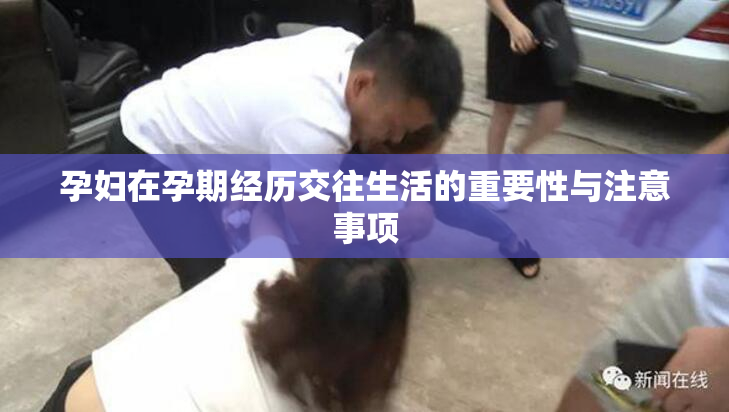 孕妇在孕期经历交往生活的重要性与注意事项
