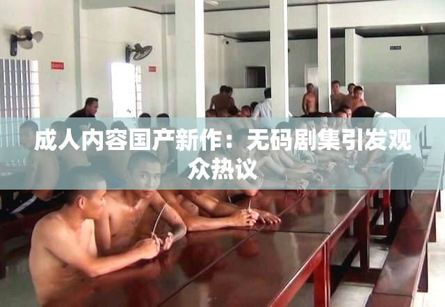 成人内容国产新作：无码剧集引发观众热议