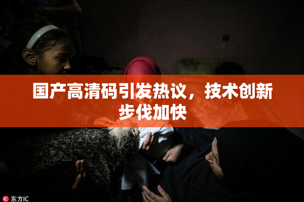 国产高清码引发热议，技术创新步伐加快
