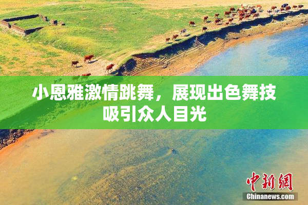 小恩雅激情跳舞，展现出色舞技吸引众人目光